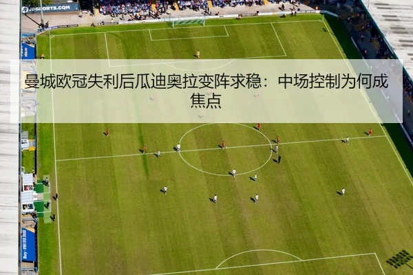 曼城欧冠失利后瓜迪奥拉变阵求稳：中场控制为何成焦点